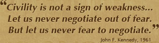 "Civility is not a sign of weakness... Let us never negotiate out of fear.  But let us never fear to negotiate. " JFK Quote